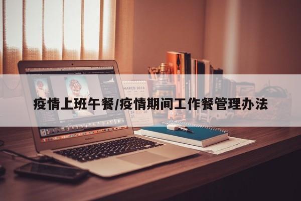 疫情上班午餐/疫情期间工作餐管理办法