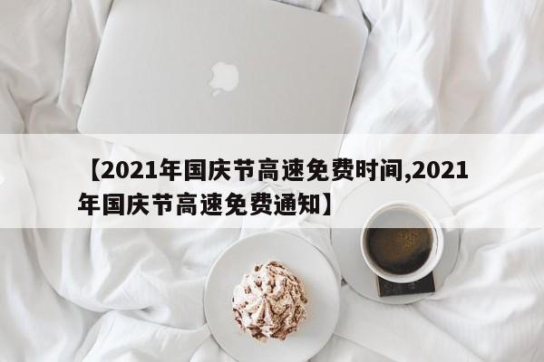 【2021年国庆节高速免费时间,2021年国庆节高速免费通知】