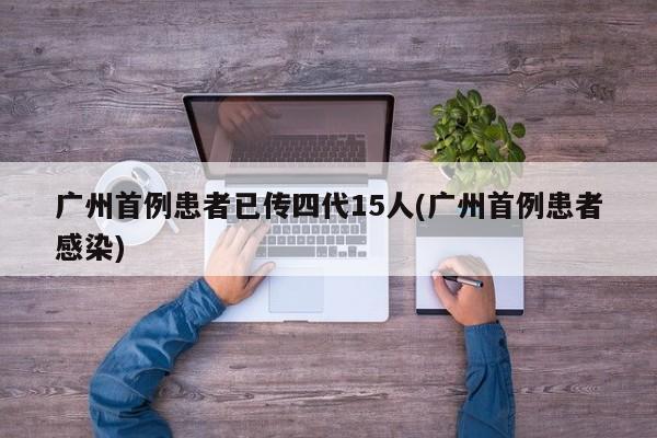 广州首例患者已传四代15人(广州首例患者感染)