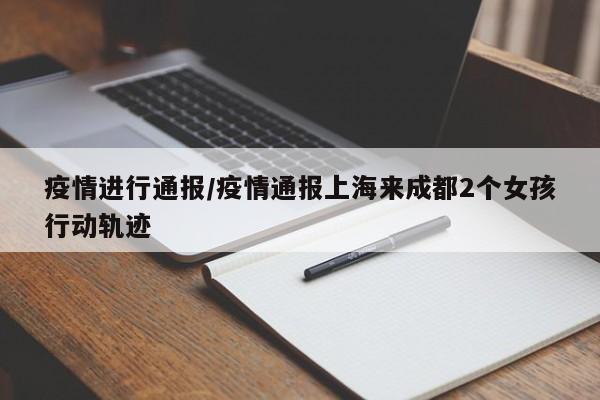 疫情进行通报/疫情通报上海来成都2个女孩行动轨迹