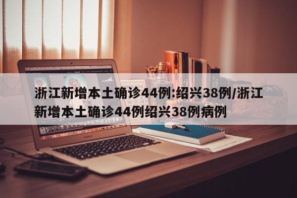 浙江新增本土确诊44例:绍兴38例/浙江新增本土确诊44例绍兴38例病例