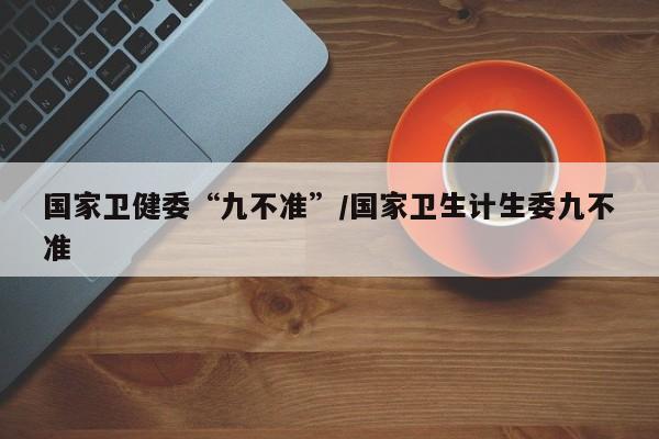 国家卫健委“九不准”/国家卫生计生委九不准