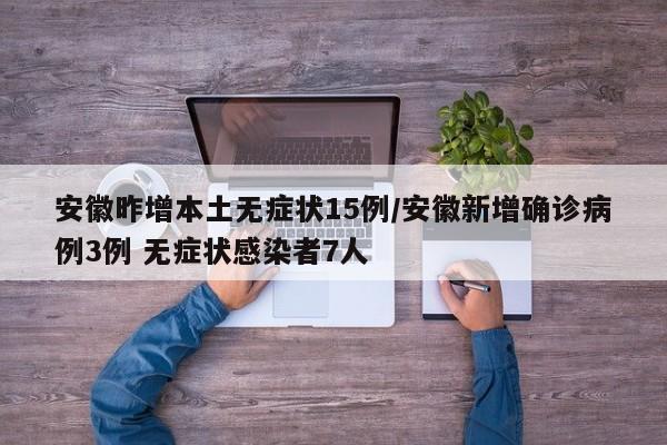 安徽昨增本土无症状15例/安徽新增确诊病例3例 无症状感染者7人