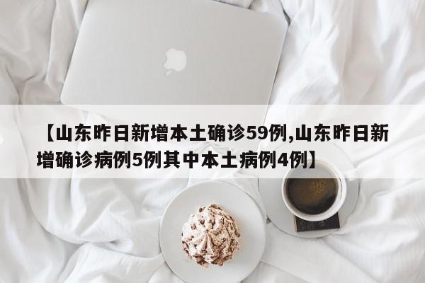 【山东昨日新增本土确诊59例,山东昨日新增确诊病例5例其中本土病例4例】