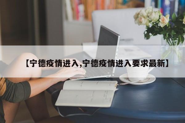 【宁德疫情进入,宁德疫情进入要求最新】