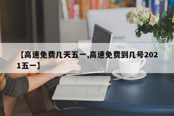 【高速免费几天五一,高速免费到几号2021五一】