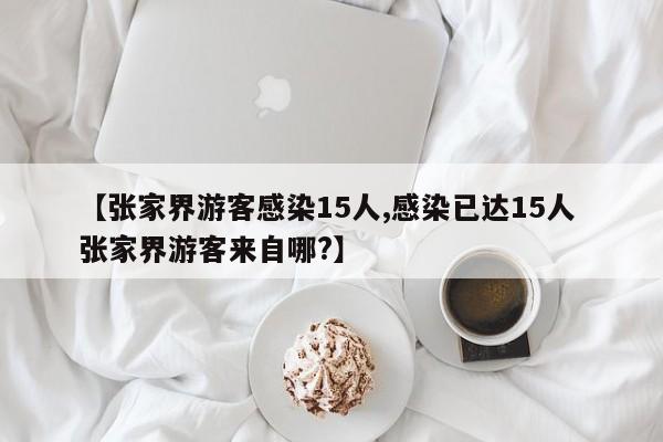 【张家界游客感染15人,感染已达15人 张家界游客来自哪?】