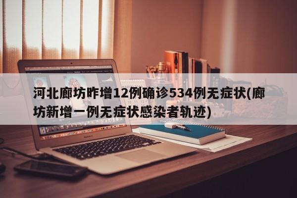 河北廊坊昨增12例确诊534例无症状(廊坊新增一例无症状感染者轨迹)