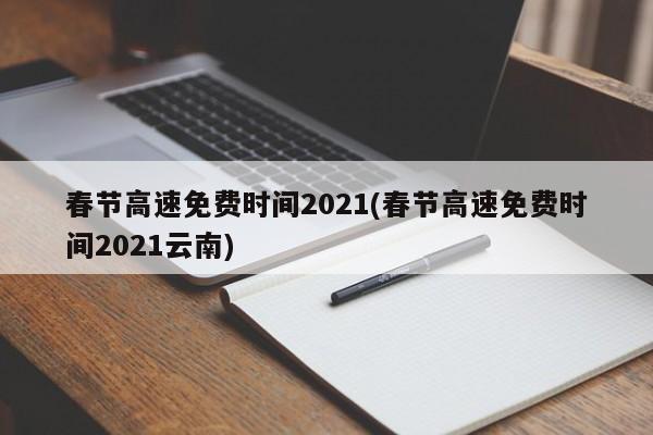 春节高速免费时间2021(春节高速免费时间2021云南)