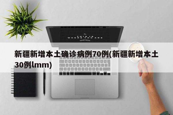 新疆新增本土确诊病例70例(新疆新增本土30例lmm)