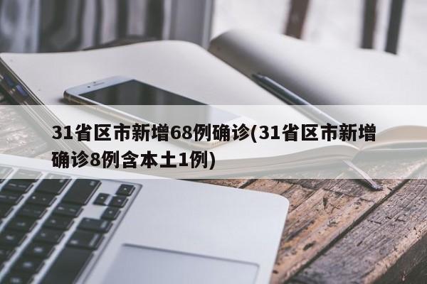 31省区市新增68例确诊(31省区市新增确诊8例含本土1例)