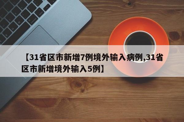 【31省区市新增7例境外输入病例,31省区市新增境外输入5例】