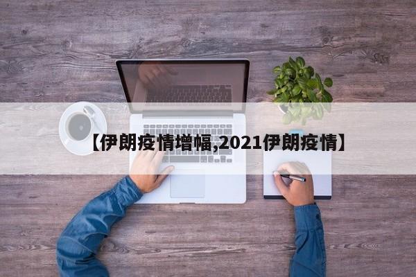 【伊朗疫情增幅,2021伊朗疫情】