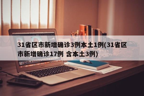 31省区市新增确诊3例本土1例(31省区市新增确诊17例 含本土3例)