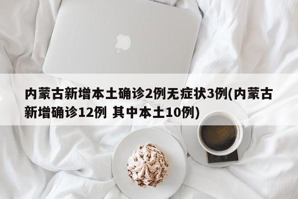 内蒙古新增本土确诊2例无症状3例(内蒙古新增确诊12例 其中本土10例)
