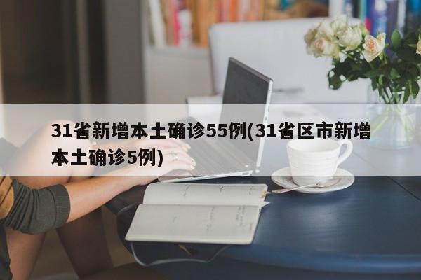 31省新增本土确诊55例(31省区市新增本土确诊5例)
