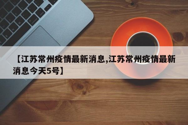 【江苏常州疫情最新消息,江苏常州疫情最新消息今天5号】