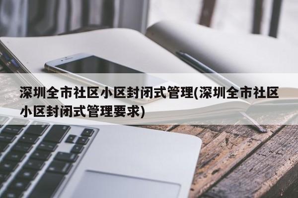深圳全市社区小区封闭式管理(深圳全市社区小区封闭式管理要求)