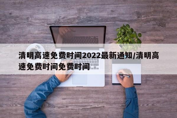 清明高速免费时间2022最新通知/清明高速免费时间免费时间