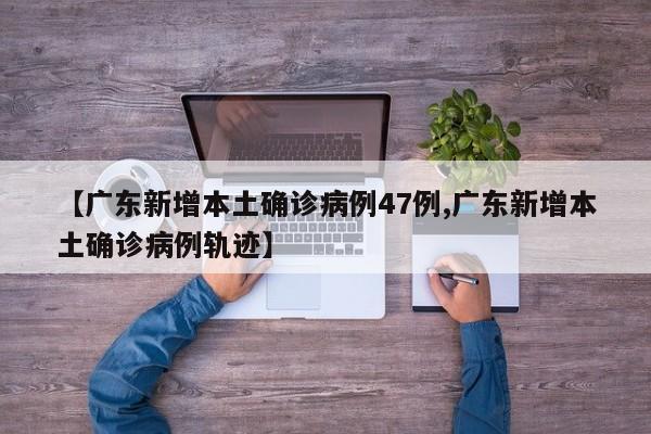 【广东新增本土确诊病例47例,广东新增本土确诊病例轨迹】