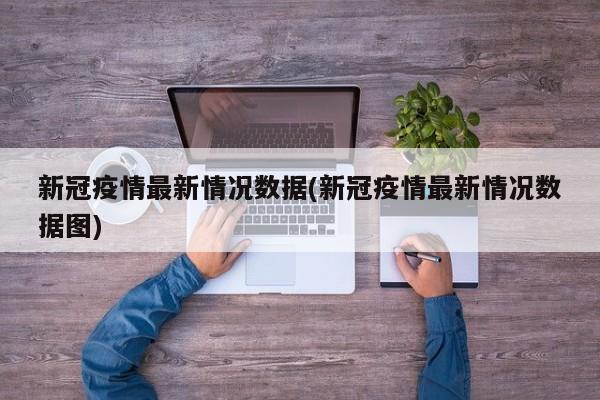 新冠疫情最新情况数据(新冠疫情最新情况数据图)