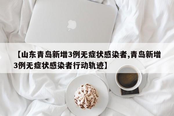 【山东青岛新增3例无症状感染者,青岛新增3例无症状感染者行动轨迹】