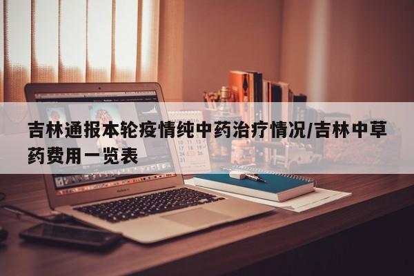 吉林通报本轮疫情纯中药治疗情况/吉林中草药费用一览表