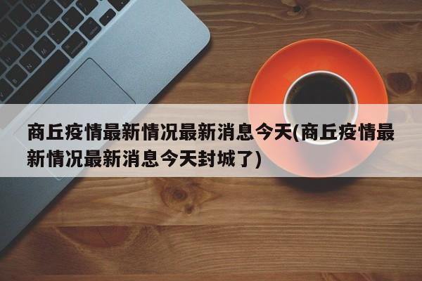 商丘疫情最新情况最新消息今天(商丘疫情最新情况最新消息今天封城了)