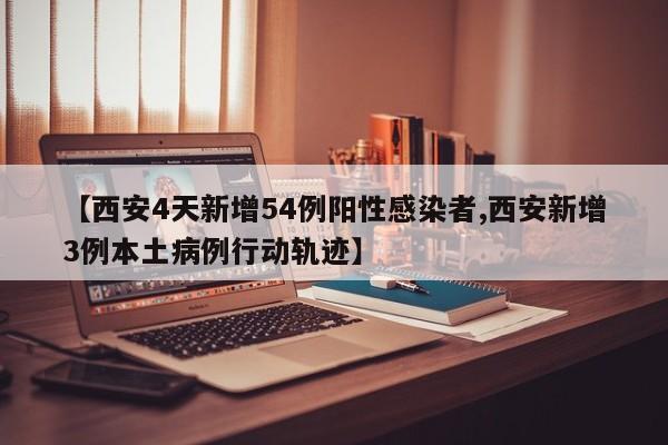 【西安4天新增54例阳性感染者,西安新增3例本土病例行动轨迹】