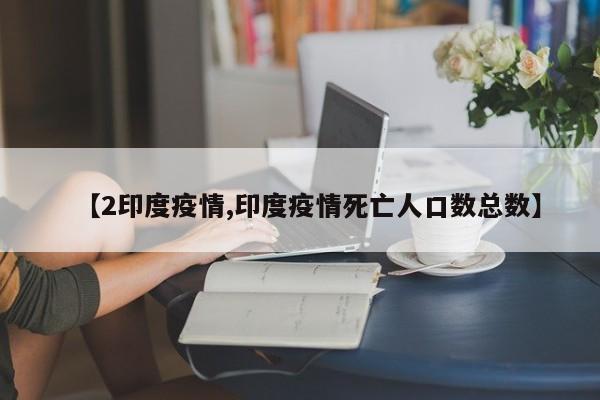 【2印度疫情,印度疫情死亡人口数总数】