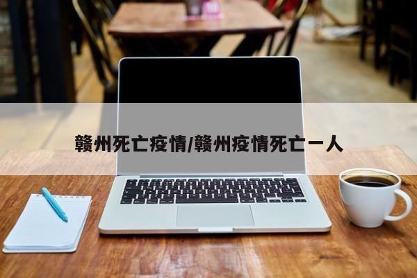 赣州死亡疫情/赣州疫情死亡一人