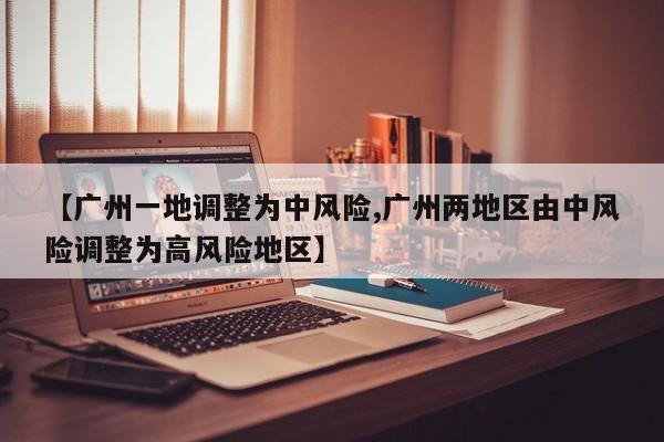 【广州一地调整为中风险,广州两地区由中风险调整为高风险地区】