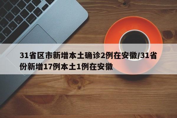 31省区市新增本土确诊2例在安徽/31省份新增17例本土1例在安徽