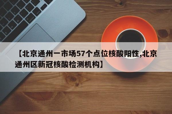 【北京通州一市场57个点位核酸阳性,北京通州区新冠核酸检测机构】