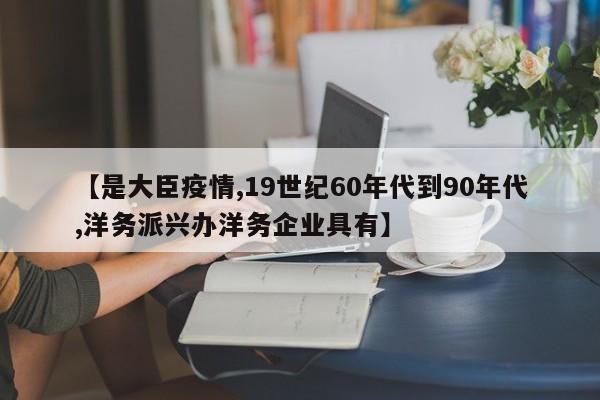 【是大臣疫情,19世纪60年代到90年代,洋务派兴办洋务企业具有】