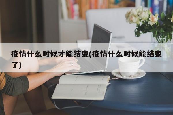 疫情什么时候才能结束(疫情什么时候能结束了)