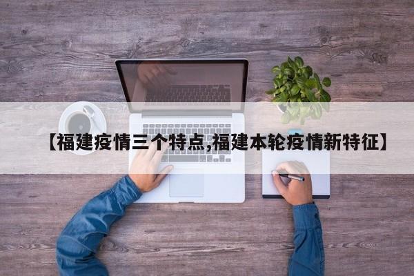 【福建疫情三个特点,福建本轮疫情新特征】