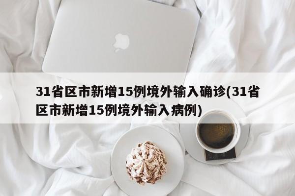 31省区市新增15例境外输入确诊(31省区市新增15例境外输入病例)
